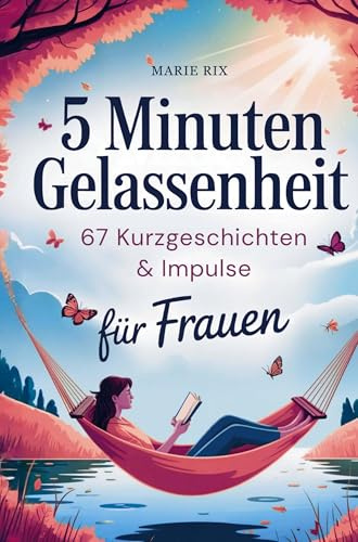 5 Minuten Gelassenheit - 67 Kurzgeschichten & Impulse für Frauen: Dein Wohlfühlbuch für neue Perspektiven, echte Entspannung und mehr Leichtigkeit im Alltag