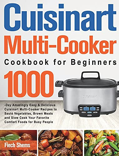 Cuisinart Multi-Cooker Cookbook for Beginners: 1000-Day Amazingly Easy & Delicious Cuisinart Multi-Cooker Recipes to Sauté Vegetables, Brown Meats and ... Your Favorite Comfort Foods for Busy People