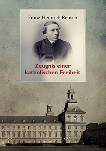 Franz Heinrich Reusch (1825-1900): Zeugnis einer katholischen Freiheit - ein dokumentarischer Sammelband (Geschichte und Kirchenreform)