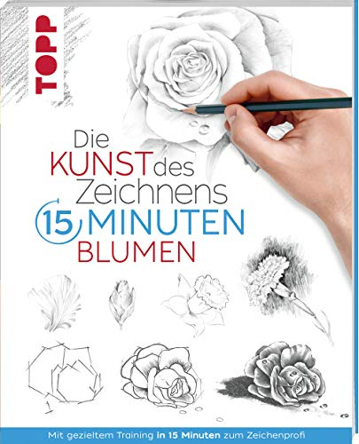 Die Kunst des Zeichnens 15 Minuten - Blumen: Mit gezieltem Training in 15 Minuten zum Zeichenprofi