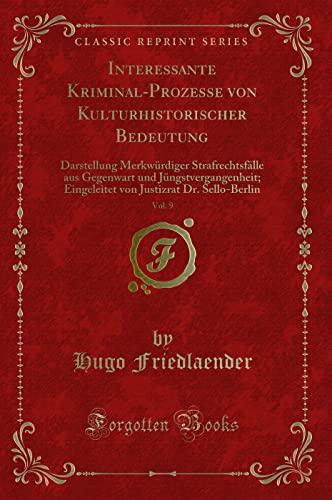 Interessante Kriminal-Prozesse von Kulturhistorischer Bedeutung, Vol. 9: Darstellung Merkwürdiger Strafrechtsfälle aus Gegenwart und ... Justizrat Dr. Sello-Berlin (Classic Reprint)