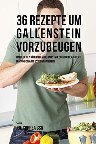 36 Rezepte um Gallenstein vorzubeugen: Halte deinen Körper gesund und stark durch eine korrekte Diät und smarte Essgewohnheiten