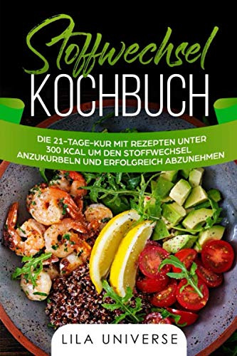 Stoffwechsel Kochbuch: Die 21-Tage-Kur mit Rezepten unter 300 kcal um den Stoffwechsel anzukurbeln und erfolgreich abzunehmen!