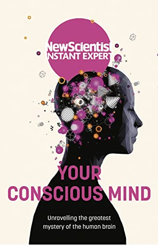 Your Conscious Mind: Unravelling the greatest mystery of the human brain (New Scientist Instant Expert)