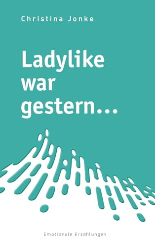 Ladylike war gestern...: Emotionale Erzählungen