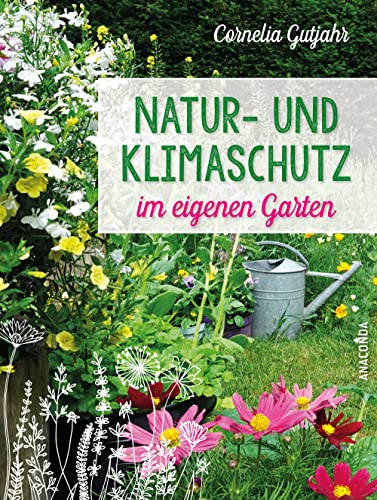 Natur- und Klimaschutz im eigenen Garten - Mit wenig Wasser, natürlichem Dünger & Pflanzenschutz, insektenfreundlichen Pflanzen: Für die nachhaltige, biologische und ökologische Gartengestaltung