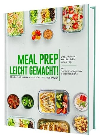 Meal Prep leicht gemacht! Schnelle und leckere Rezepte für stressfreie Wochen - Das Meal Prep Kochbuch für jeden Tag | Inkl. Nährwerteangaben & Wochenpläne