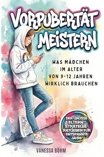 Vorpubertät meistern – Was Mädchen im Alter von 9 – 12 Jahren wirklich brauchen. Der große Eltern-Strategie-Ratgeber für entspannte Jahre