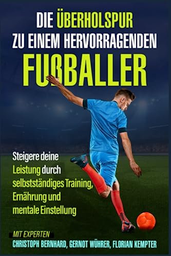 Die Überholspur zu einem hervorragenden Fußballer: Steigere deine Leistung durch selbstständiges Training, Ernährung und mentale Einstellung
