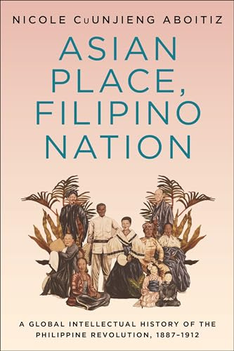 Asian Place, Filipino Nation: A Global Intellectual History of the Philippine Revolution, 1887–1912 (Columbia Studies in International and Global History)