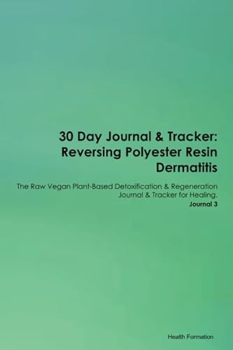30 Day Journal & Tracker: Reversing Polyester Resin Dermatitis The Raw Vegan Plant-Based Detoxification & Regeneration Journal & Tracker for Healing. Journal 3