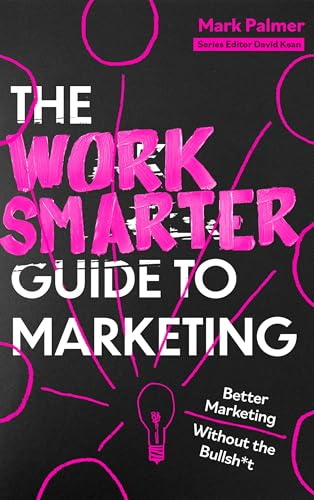 The Work Smarter Guide to Marketing: Better Marketing Without the Bullsh*t (Work Smarter Series)