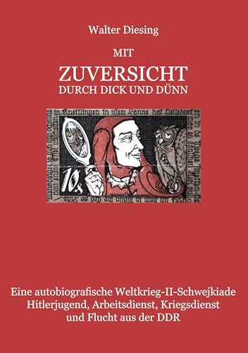 MIT ZUVERSICHT DURCH DICK UND DÜNN: Eine autobiografische Weltkrieg-II-Schwejkiade Hitlerjugend, Arbeitsdienst, Kriegsdienst und Flucht aus der DDR