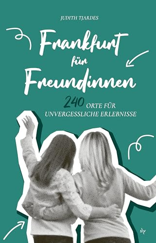 Frankfurt für Freundinnen: 240 Orte für unvergessliche Erlebnisse | Tipps und Ideen für kleine Ausflüge, tolle Abende oder Wochenenden ob zu zweit, zu dritt oder mit der ganzen Clique