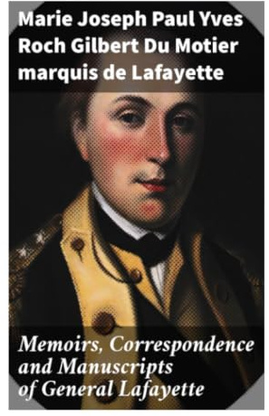Memoirs, Correspondence and Manuscripts of General Lafayette: Letters and Eyewitness Accounts from the American and French Revolutions