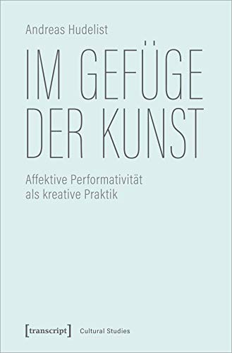 Im Gefüge der Kunst: Affektive Performativität als kreative Praktik (Cultural Studies, Bd. 54)