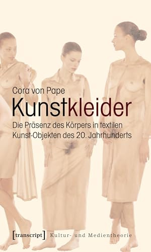 Kunstkleider: Die Präsenz des Körpers in textilen Kunst-Objekten des 20. Jahrhunderts (Kultur- und Medientheorie)