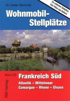 Wohnmobil-Stellplätze Frankreich Süd: Atlantik - Mittelmeer - Camargue - Rhone - Elsass: Atlantik, Mittelmeer, Camargue, Rhone, Elsass. Die schönsten Stellplätze. Viele Plätze zum Nulltarif
