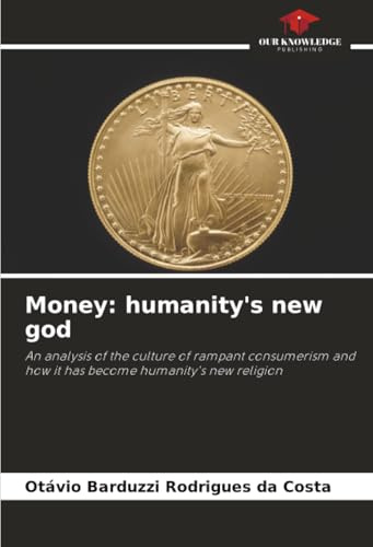 Money: humanity's new god: An analysis of the culture of rampant consumerism and how it has become humanity's new religion