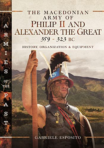 The Macedonian Army of Philip II and Alexander the Great, 359–323 BC: History, Organization and Equipment (Armies of the Past)