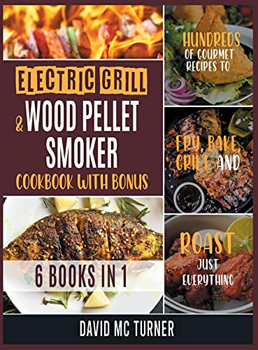 Electric Grill and Wood Pellet Smoker Cookbook with Bonus [6 IN 1]: Hundreds of Gourmet Recipes to Fry, Bake, Grill and Roast Just Everything