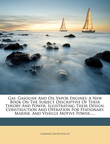 Gas, Gasoline and Oil Vapor Engines: A New Book on the Subject Descriptive of Their Theory and Power, Illustrating Their Design, Construction and ... Marine, and Vehicle Motive Power......