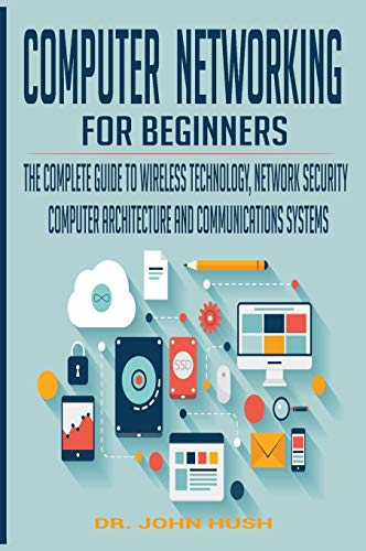 Computer Networking for Beginners: The Complete Guide to Wireless Technology, Network Security, Computer Architecture and Communications Systems.