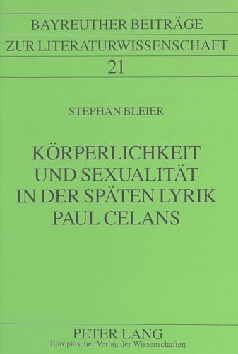 Körperlichkeit und Sexualität in der späten Lyrik Paul Celans: Dissertationsschrift (Bayreuther Beiträge zur Literaturwissenschaft, Band 21)
