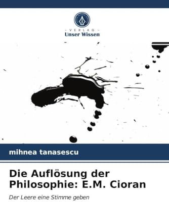 Die Auflösung der Philosophie: E.M. Cioran: Der Leere eine Stimme geben