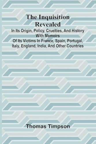 The Inquisition Revealed: In Its Origin, Policy, Cruelties, And History, With Memoirs Of Its Victims In France, Spain, Portugal, Italy, England, India, And Other Countries