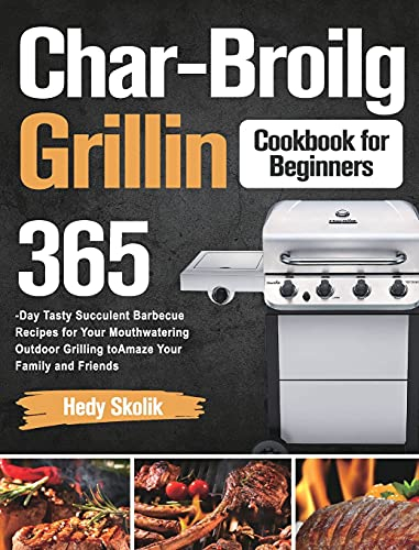 Char-Broil Grilling Cookbook for Beginners: 365-Day Tasty Succulent Barbecue Recipes for Your Mouthwatering Outdoor Grilling to Amaze Your Family and Friends