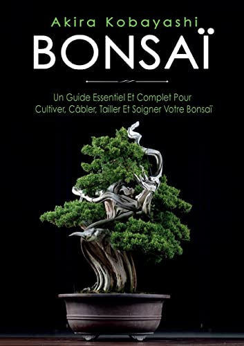 Bonsaï: Un Guide Essentiel et Complet Pour Cultiver, Câbler, Tailler et Soigner Votre Bonsaï