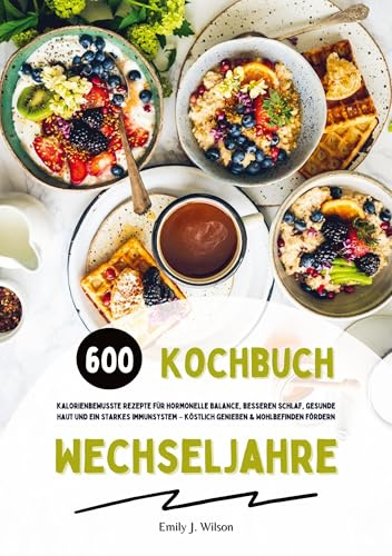 Wechseljahre Kochbuch: 600 kalorienbewusste Rezepte für hormonelle Balance, besseren Schlaf, gesunde Haut und ein starkes Immunsystem – köstlich genießen und Wohlbefinden fördern