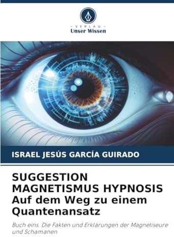 SUGGESTION MAGNETISMUS HYPNOSIS Auf dem Weg zu einem Quantenansatz: Buch eins. Die Fakten und Erklärungen der Magnetiseure und Schamanen