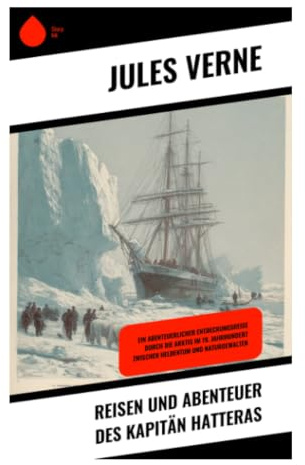 Reisen und Abenteuer des Kapitän Hatteras: Arktisexpedition zum Nordpol: Packeis, Polarnacht und Überlebenskampf im 19. Jahrhundert