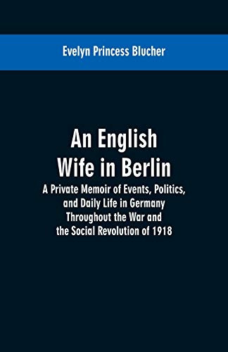 An English Wife in Berlin: A Private Memoir of Events, Politics, and Daily Life in Germany Throughout the War and the Social Revolution of 1918