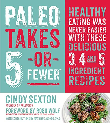 Paleo Takes 5 - Or Fewer: Healthy Eating was Never Easier with These Delicious 3, 4 and 5 Ingredient Recipes