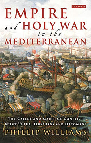 Empire and Holy War in the Mediterranean: The Galley and Maritime Conflict between the Habsburgs and Ottomans (International Library of Historical Studies)