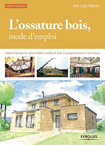 L'ossature bois, mode d'emploi : Fonder, Fabriquer les cadres, Edifier l'ossature, Isoler et protéger, Couvrir en toit-terrasse