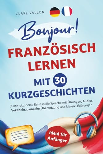 Bonjour! Französisch lernen mit 30 Kurzgeschichten: Ideal für Anfänger - Starte jetzt deine Reise in die Sprache mit Übungen, Audios, Vokabeln, paralleler Übersetzung und klaren Erklärungen