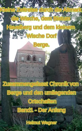 Kleine Zeitreise durch die Altmark, die Wische, dem Bistum Havelberg und dem kleinen Wischedorf Berge: Zusammengefasste Chronik von Berge und den ... Band 1, Der Anfang (Chronik der Altmark)