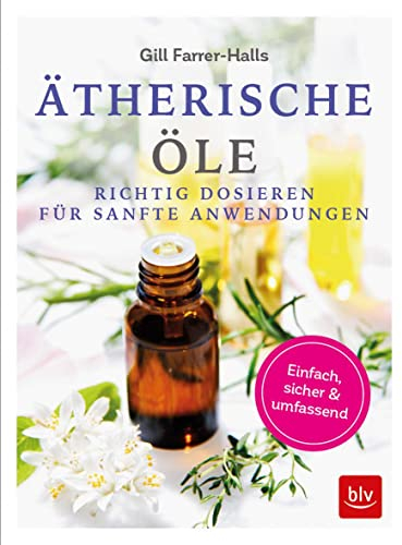 Ätherische Öle: Richtig dosieren für sanfte Anwendungen einfach - sicher - umfassend (BLV Alternativ- & Naturheilkunde)