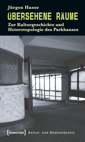 Übersehene Räume: Zur Kulturgeschichte und Heterotopologie des Parkhauses (Kultur- und Medientheorie)