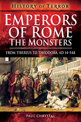 Emperors of Rome: The Monsters: From Tiberius to Elagabalus, AD 14-222: From Tiberius to Theodora, Ad 14-548 (History of Terror Series)