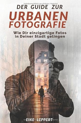 Der Guide zur urbanen Fotografie: Wie Dir einzigartige Fotos in Deiner Stadt gelingen (Kreativ Fotografieren Lernen)