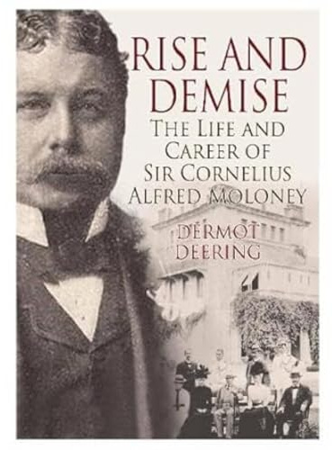 Rise and Demise.: The Life and Career of Sir Cornelius Alfred Moloney