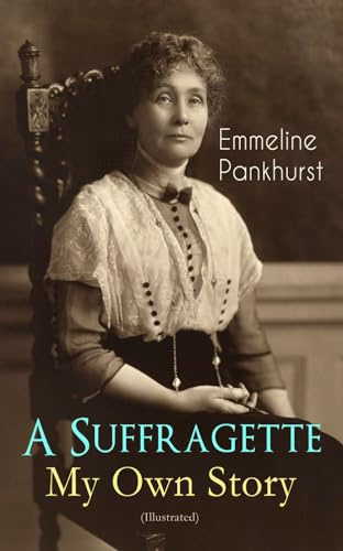 A Suffragette - My Own Story (Illustrated): The Inspiring Autobiography of the Women Who Founded the Militant WPSU Movement and Fought to Win the Right for Women to Vote