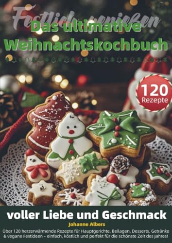 Festlich genießen – Das ultimative Weihnachtskochbuch voller Liebe und Geschmack: Über 120 herzerwärmende Rezepte für Hauptgerichte, Beilagen, ... köstlich und perfekt für die schönste Ze
