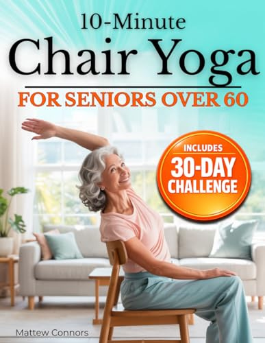10-Minute Chair Yoga for Seniors Over 60: Step-by-Step, Low-Impact Seated Routines to Ease Stiffness, Protect Your Knees & Back, and Improve Balance—No Floor Required