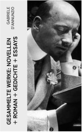Gesammelte Werke: Novellen + Roman + Gedichte + Essays: Italienischer Dekadentismus zwischen Fin de Siècle, Sinnlichkeit und Macht